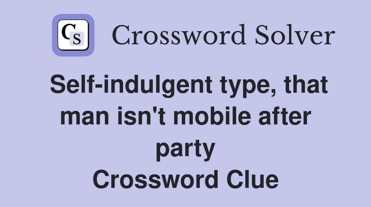 Selfindulgent type, that man isn't mobile after party Crossword Clue